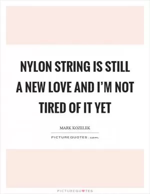 Nylon string is still a new love and I’m not tired of it yet Picture Quote #1