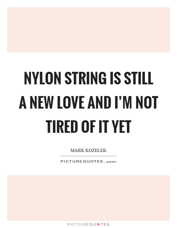 Nylon string is still a new love and I'm not tired of it yet Picture Quote #1