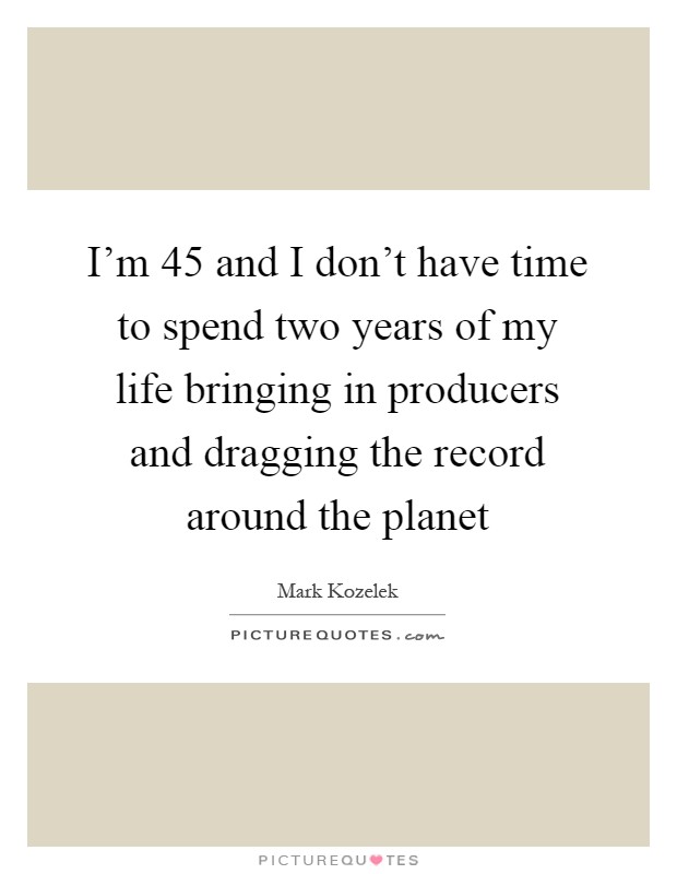I'm 45 and I don't have time to spend two years of my life bringing in producers and dragging the record around the planet Picture Quote #1