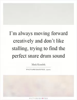 I’m always moving forward creatively and don’t like stalling, trying to find the perfect snare drum sound Picture Quote #1