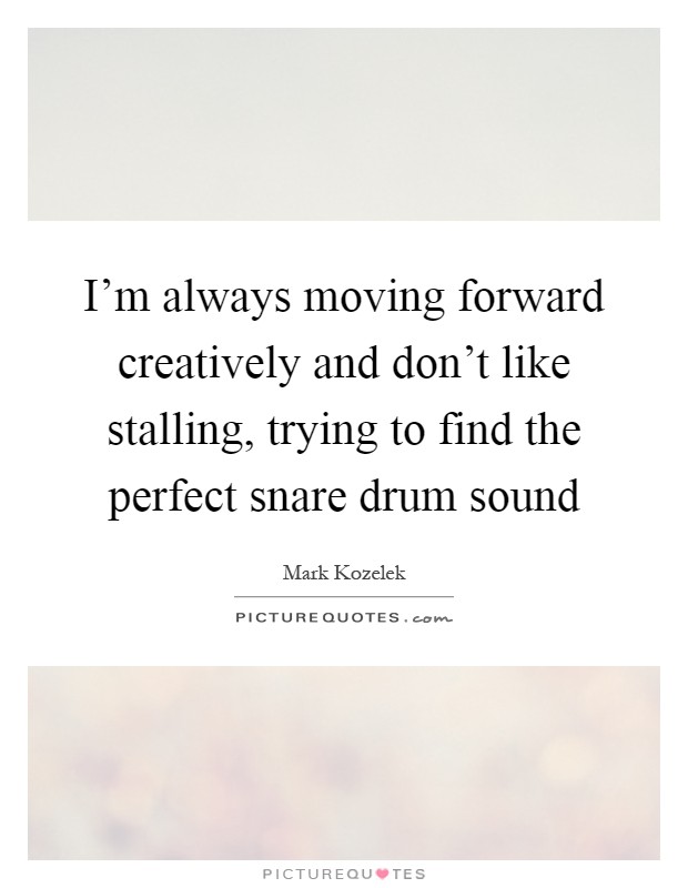 I'm always moving forward creatively and don't like stalling, trying to find the perfect snare drum sound Picture Quote #1