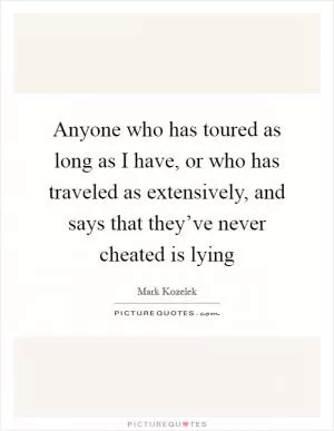 Anyone who has toured as long as I have, or who has traveled as extensively, and says that they’ve never cheated is lying Picture Quote #1