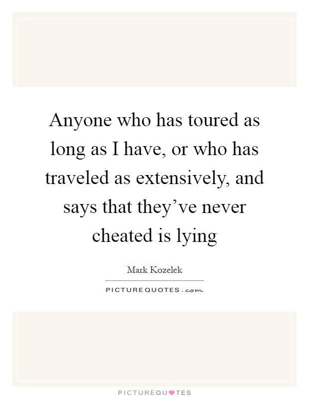 Anyone who has toured as long as I have, or who has traveled as extensively, and says that they've never cheated is lying Picture Quote #1