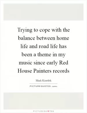Trying to cope with the balance between home life and road life has been a theme in my music since early Red House Painters records Picture Quote #1