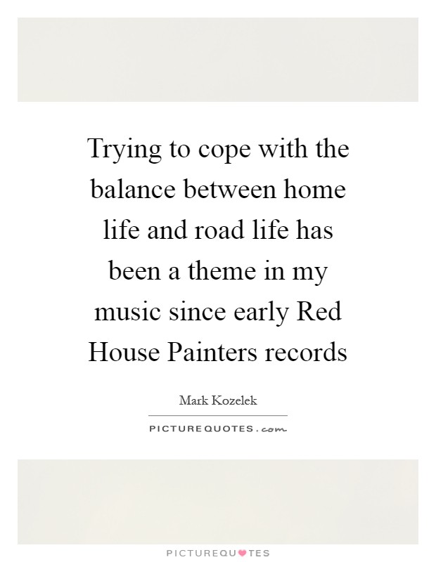 Trying to cope with the balance between home life and road life has been a theme in my music since early Red House Painters records Picture Quote #1