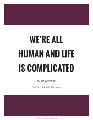 We’re all human and life is complicated Picture Quote #1