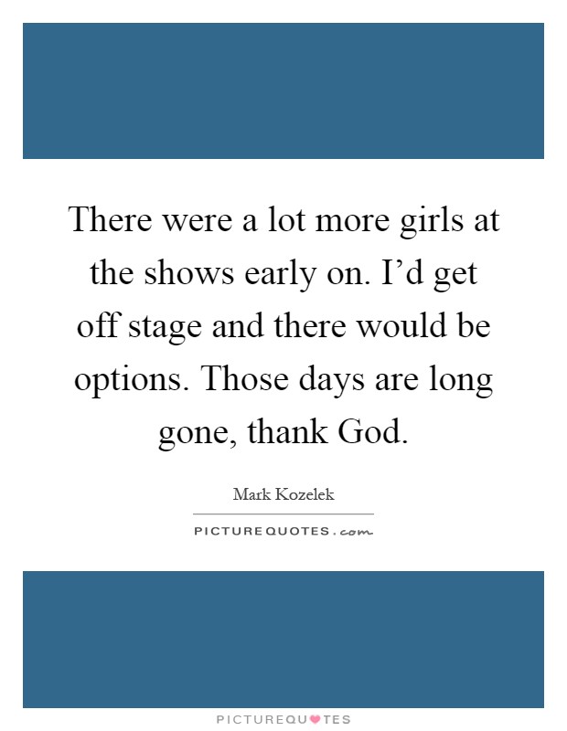 There were a lot more girls at the shows early on. I'd get off stage and there would be options. Those days are long gone, thank God Picture Quote #1