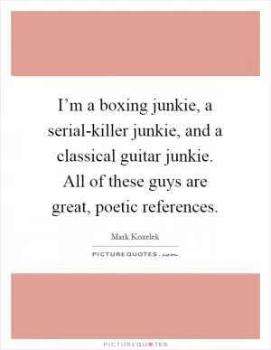 I’m a boxing junkie, a serial-killer junkie, and a classical guitar junkie. All of these guys are great, poetic references Picture Quote #1