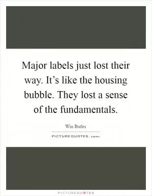 Major labels just lost their way. It’s like the housing bubble. They lost a sense of the fundamentals Picture Quote #1