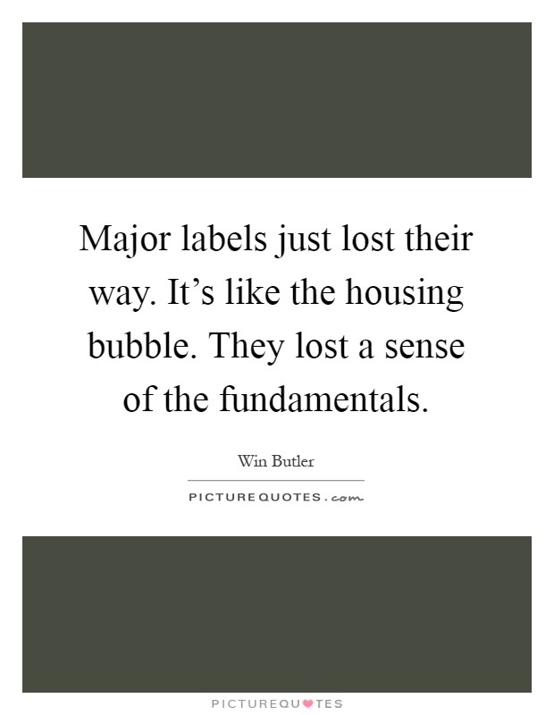 Major labels just lost their way. It's like the housing bubble. They lost a sense of the fundamentals Picture Quote #1