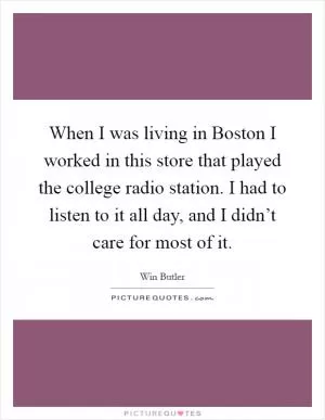 When I was living in Boston I worked in this store that played the college radio station. I had to listen to it all day, and I didn’t care for most of it Picture Quote #1