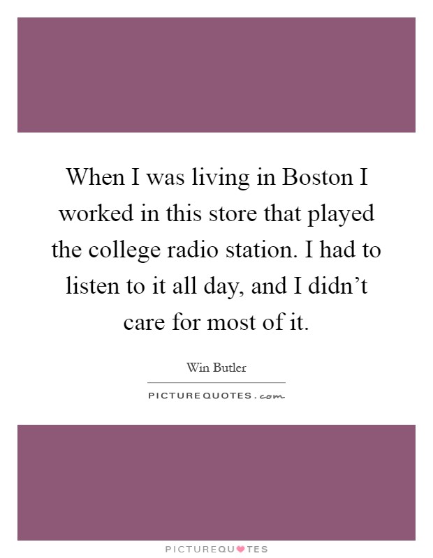 When I was living in Boston I worked in this store that played the college radio station. I had to listen to it all day, and I didn't care for most of it Picture Quote #1