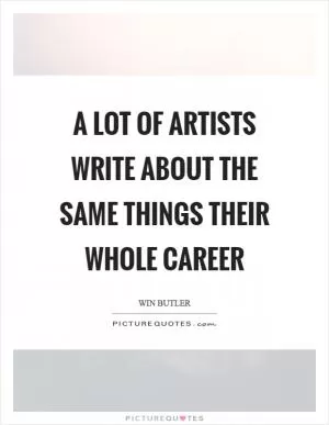 A lot of artists write about the same things their whole career Picture Quote #1