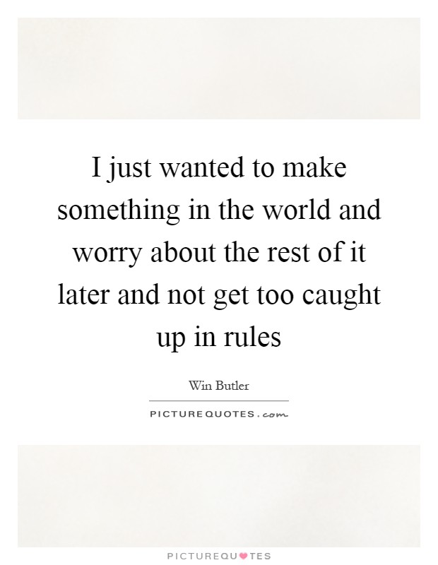 I just wanted to make something in the world and worry about the rest of it later and not get too caught up in rules Picture Quote #1