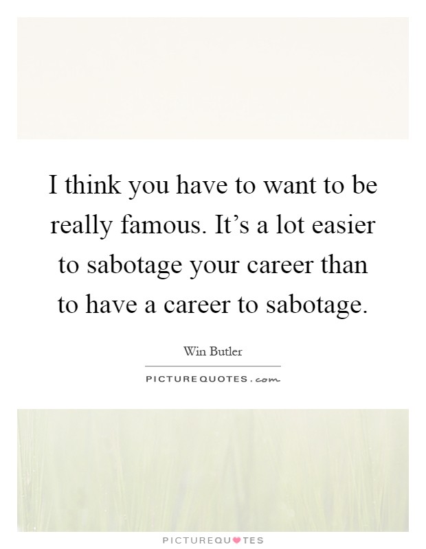 I think you have to want to be really famous. It's a lot easier to sabotage your career than to have a career to sabotage Picture Quote #1