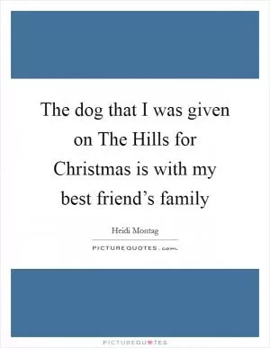 The dog that I was given on The Hills for Christmas is with my best friend’s family Picture Quote #1