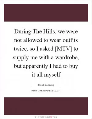 During The Hills, we were not allowed to wear outfits twice, so I asked [MTV] to supply me with a wardrobe, but apparently I had to buy it all myself Picture Quote #1