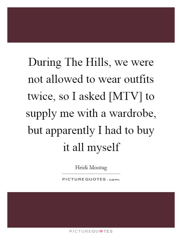 During The Hills, we were not allowed to wear outfits twice, so I asked [MTV] to supply me with a wardrobe, but apparently I had to buy it all myself Picture Quote #1