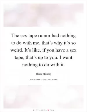The sex tape rumor had nothing to do with me, that’s why it’s so weird. It’s like, if you have a sex tape, that’s up to you. I want nothing to do with it Picture Quote #1