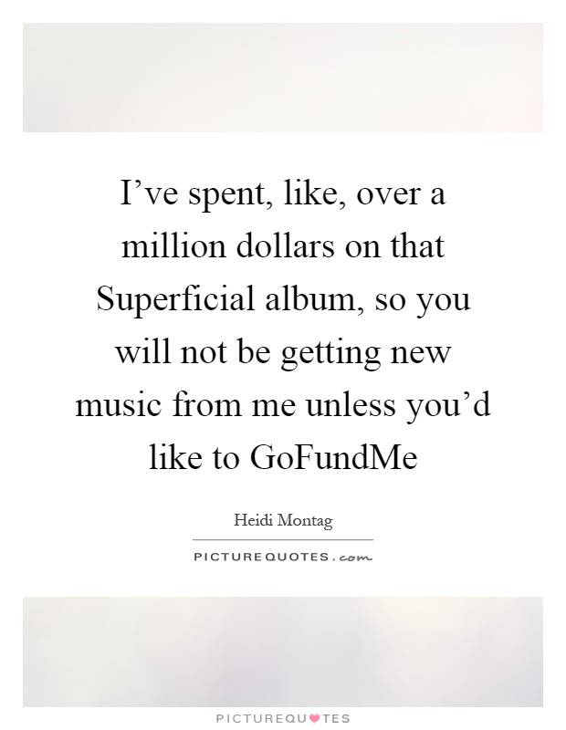 I've spent, like, over a million dollars on that Superficial album, so you will not be getting new music from me unless you'd like to GoFundMe Picture Quote #1