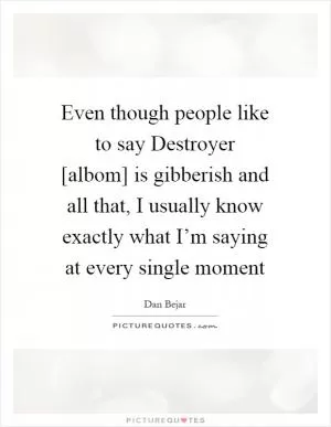 Even though people like to say Destroyer [albom] is gibberish and all that, I usually know exactly what I’m saying at every single moment Picture Quote #1