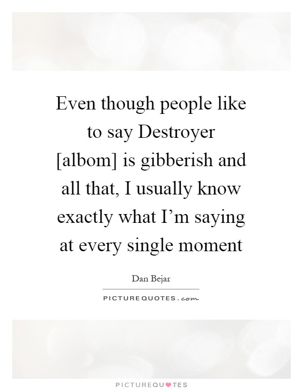 Even though people like to say Destroyer [albom] is gibberish and all that, I usually know exactly what I'm saying at every single moment Picture Quote #1
