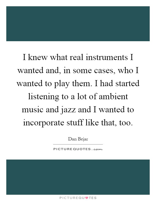 I knew what real instruments I wanted and, in some cases, who I wanted to play them. I had started listening to a lot of ambient music and jazz and I wanted to incorporate stuff like that, too Picture Quote #1
