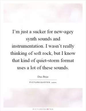 I’m just a sucker for new-agey synth sounds and instrumentation. I wasn’t really thinking of soft rock, but I know that kind of quiet-storm format uses a lot of these sounds Picture Quote #1