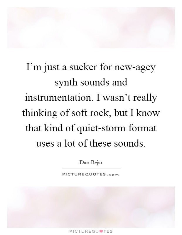 I'm just a sucker for new-agey synth sounds and instrumentation. I wasn't really thinking of soft rock, but I know that kind of quiet-storm format uses a lot of these sounds Picture Quote #1