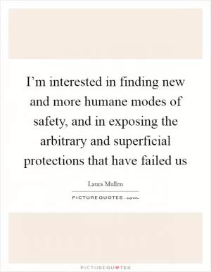 I’m interested in finding new and more humane modes of safety, and in exposing the arbitrary and superficial protections that have failed us Picture Quote #1