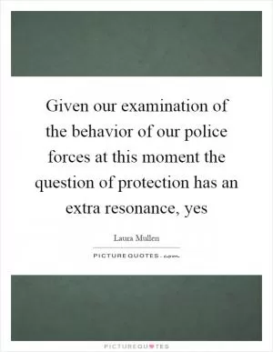 Given our examination of the behavior of our police forces at this moment the question of protection has an extra resonance, yes Picture Quote #1