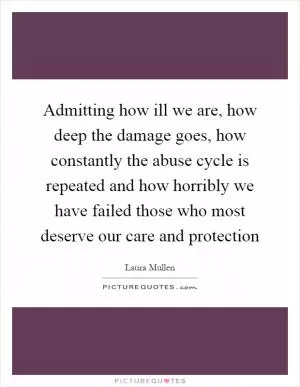 Admitting how ill we are, how deep the damage goes, how constantly the abuse cycle is repeated and how horribly we have failed those who most deserve our care and protection Picture Quote #1