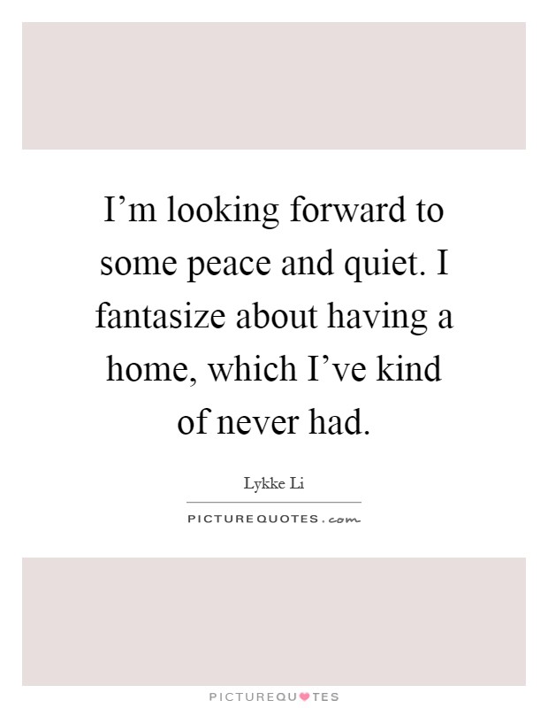 I'm looking forward to some peace and quiet. I fantasize about having a home, which I've kind of never had Picture Quote #1