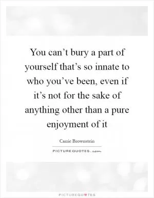You can’t bury a part of yourself that’s so innate to who you’ve been, even if it’s not for the sake of anything other than a pure enjoyment of it Picture Quote #1