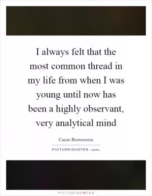 I always felt that the most common thread in my life from when I was young until now has been a highly observant, very analytical mind Picture Quote #1
