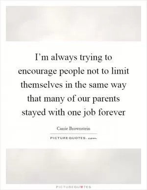I’m always trying to encourage people not to limit themselves in the same way that many of our parents stayed with one job forever Picture Quote #1