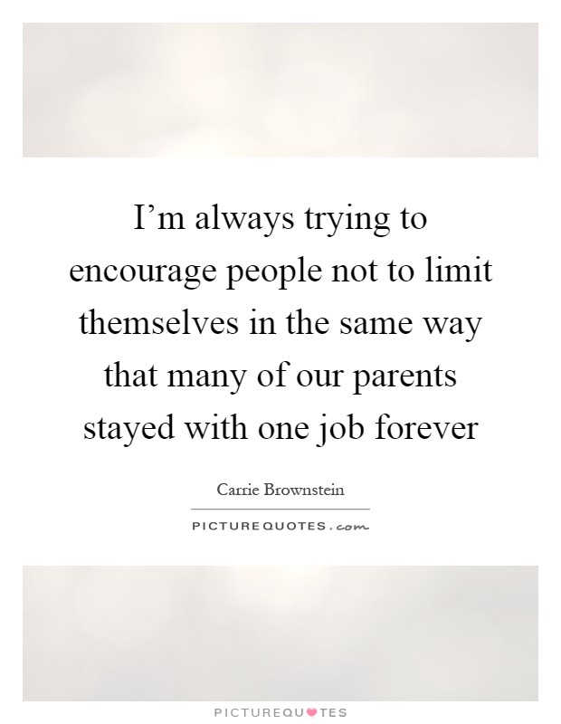 I'm always trying to encourage people not to limit themselves in the same way that many of our parents stayed with one job forever Picture Quote #1