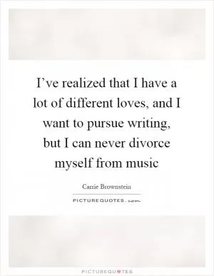 I’ve realized that I have a lot of different loves, and I want to pursue writing, but I can never divorce myself from music Picture Quote #1