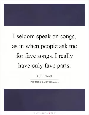 I seldom speak on songs, as in when people ask me for fave songs. I really have only fave parts Picture Quote #1