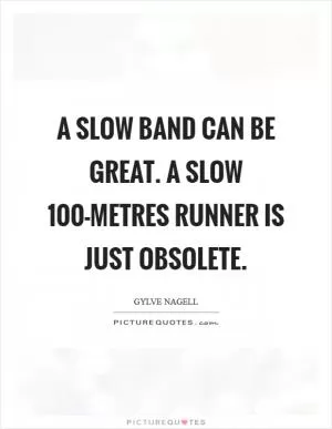 A slow band can be great. A slow 100-metres runner is just obsolete Picture Quote #1