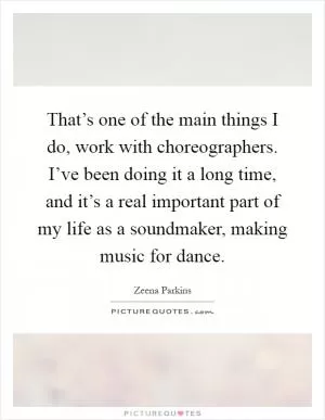 That’s one of the main things I do, work with choreographers. I’ve been doing it a long time, and it’s a real important part of my life as a soundmaker, making music for dance Picture Quote #1