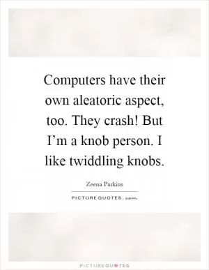 Computers have their own aleatoric aspect, too. They crash! But I’m a knob person. I like twiddling knobs Picture Quote #1