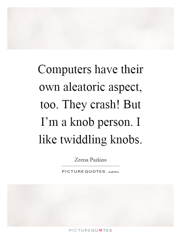 Computers have their own aleatoric aspect, too. They crash! But I'm a knob person. I like twiddling knobs Picture Quote #1