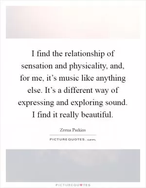 I find the relationship of sensation and physicality, and, for me, it’s music like anything else. It’s a different way of expressing and exploring sound. I find it really beautiful Picture Quote #1