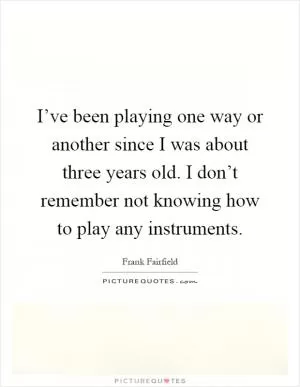 I’ve been playing one way or another since I was about three years old. I don’t remember not knowing how to play any instruments Picture Quote #1