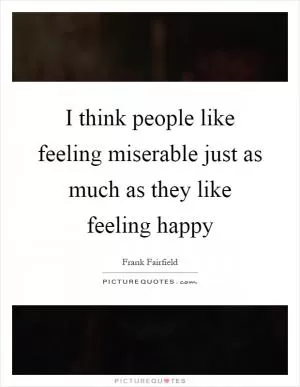 I think people like feeling miserable just as much as they like feeling happy Picture Quote #1