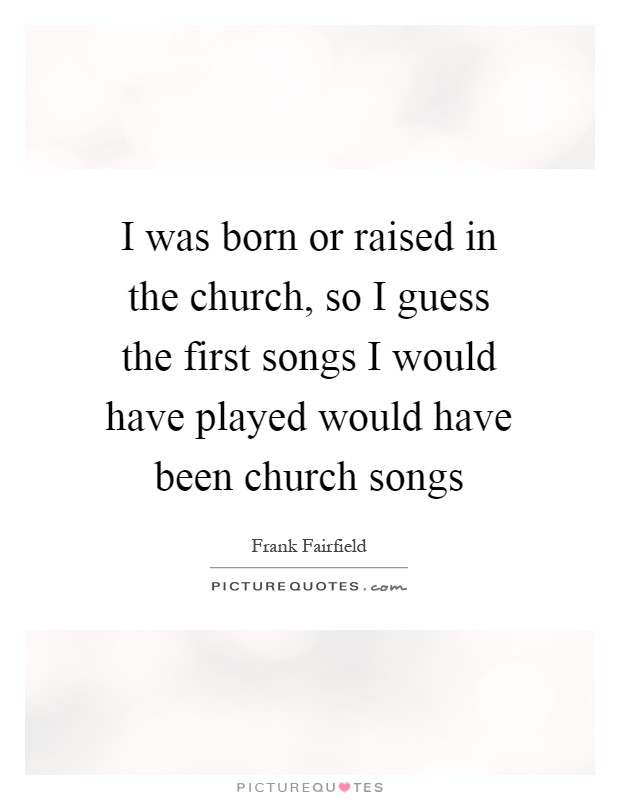 I was born or raised in the church, so I guess the first songs I would have played would have been church songs Picture Quote #1