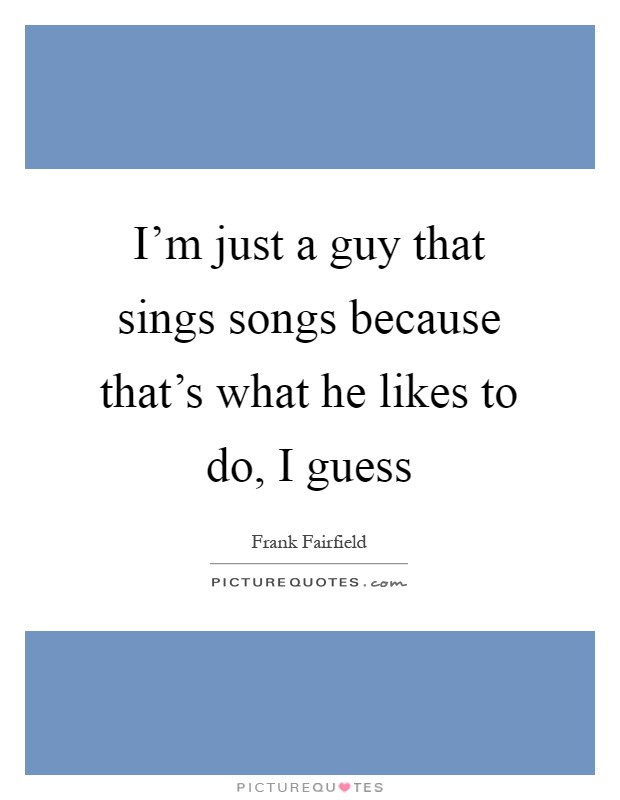 I'm just a guy that sings songs because that's what he likes to do, I guess Picture Quote #1