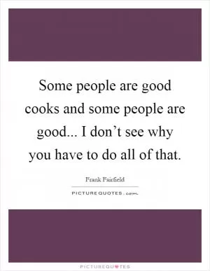 Some people are good cooks and some people are good... I don’t see why you have to do all of that Picture Quote #1