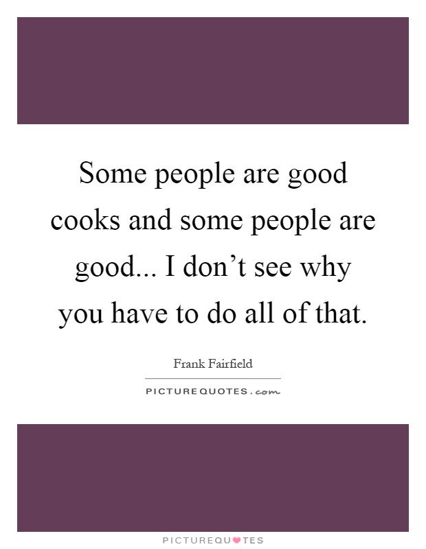 Some people are good cooks and some people are good... I don't see why you have to do all of that Picture Quote #1